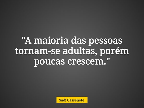 "A maioria das pessoas tornam-se adultas, porém poucas crescem."... Frase de Sadi Cassenote.