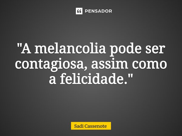 ⁠"A melancolia pode ser contagiosa, assim como a felicidade."... Frase de Sadi Cassenote.