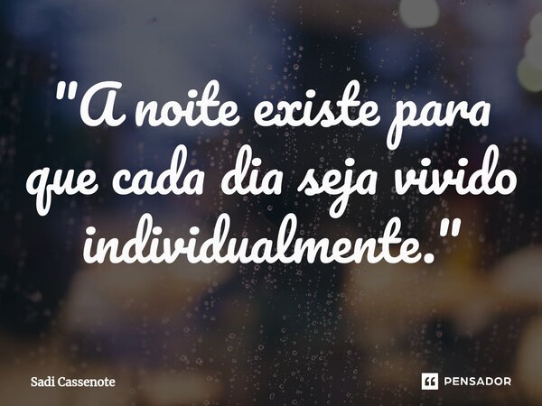 ⁠"A noite existe para que cada dia seja vivido individualmente."... Frase de Sadi Cassenote.