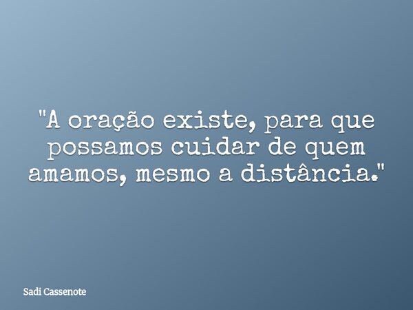 "A oração existe, para que possamos cuidar de quem amamos, mesmo a distância."... Frase de Sadi Cassenote.