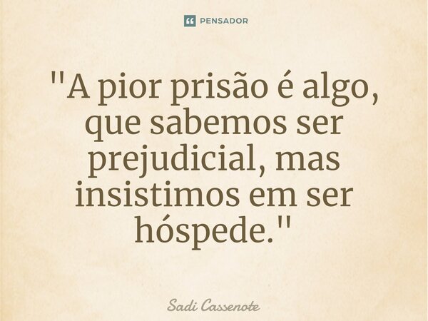 ⁠"A pior prisão é algo, que sabemos ser prejudicial, mas insistimos em ser hóspede."... Frase de Sadi Cassenote.