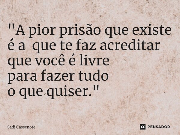 ⁠"A pior prisão que existe é a que te faz acreditar que você é livre para fazer tudo o que quiser."... Frase de Sadi Cassenote.