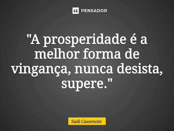 ⁠"A prosperidade é a melhor forma de vingança, nunca desista, supere."... Frase de Sadi Cassenote.