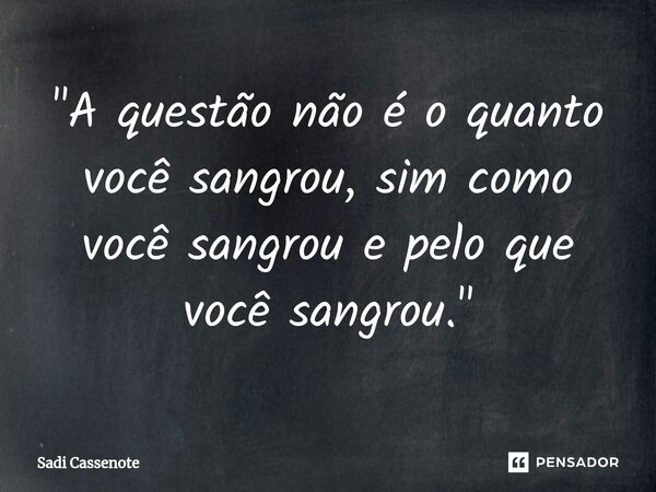 ⁠"A questão não é o quanto você sangrou, sim como você sangrou e pelo que você sangrou."... Frase de Sadi Cassenote.