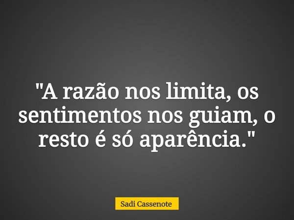 "A razão nos limita, os sentimentos nos guiam, o resto é só aparência."... Frase de Sadi Cassenote.