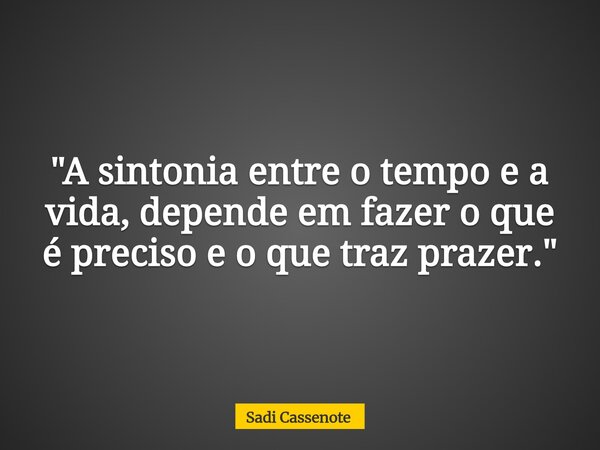 "A sintonia entre o tempo e a vida, depende em fazer o que é preciso e o que traz prazer."... Frase de Sadi Cassenote.