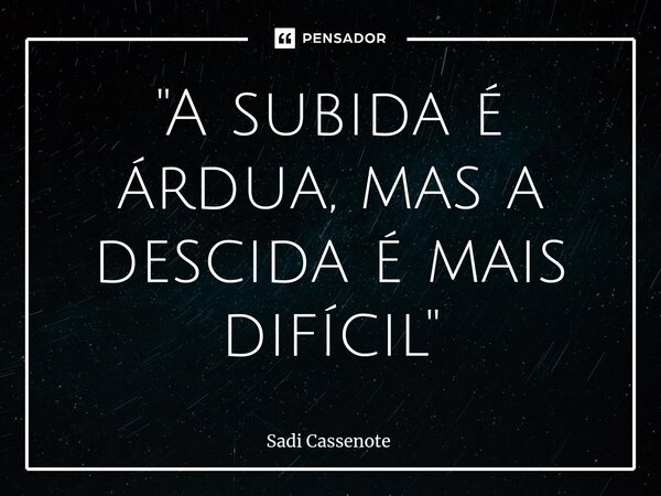 ⁠"A subida é árdua, mas a descida é mais difícil"... Frase de Sadi Cassenote.
