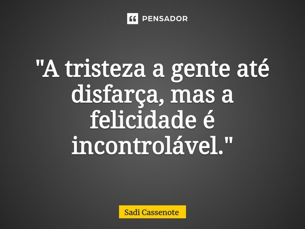 ⁠"A tristeza a gente até disfarça, mas a felicidade é incontrolável."... Frase de Sadi Cassenote.