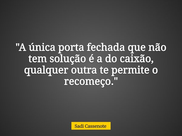 "A única porta fechada que não tem solução é a do caixão, qualquer outra te permite o recomeço."... Frase de Sadi Cassenote.