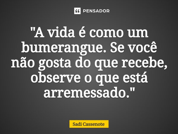 ⁠"A vida é como um bumerangue. Se você não gosta do que recebe, observe o que está arremessado."... Frase de Sadi Cassenote.