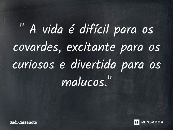 ⁠" A vida é difícil para os covardes, excitante para os curiosos e divertida para os malucos."... Frase de Sadi Cassenote.