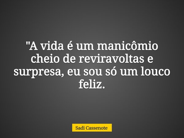 "A vida é um manicômio cheio de reviravoltas e surpresa, eu sou só um louco feliz.... Frase de Sadi Cassenote.