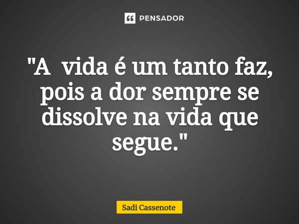 ⁠"A vida é um tanto faz, pois a dor sempre se dissolve na vida que segue."... Frase de Sadi Cassenote.