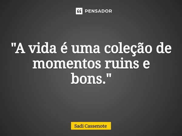 ⁠"A vida é uma coleção de momentos ruins e bons."... Frase de Sadi Cassenote.