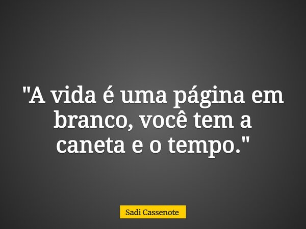 "A vida é uma página em branco, você tem a caneta e o tempo."... Frase de Sadi Cassenote.