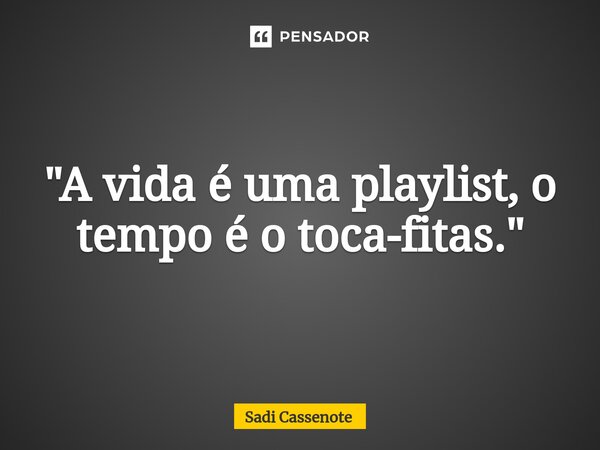 ⁠"A vida é uma playlist, o tempo é o toca-fitas."... Frase de Sadi Cassenote.