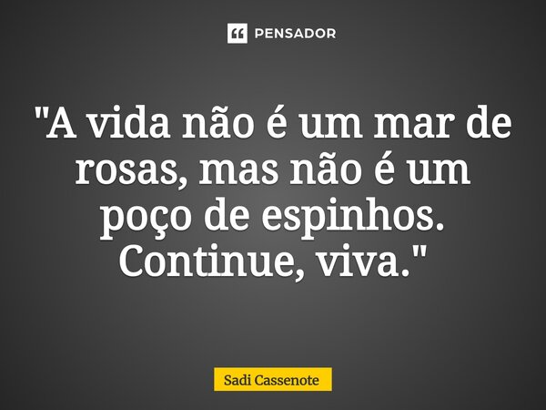 ⁠"A vida não é um mar de rosas, mas não é um poço de espinhos. Continue, viva."... Frase de Sadi Cassenote.
