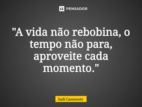 ⁠"A vida não rebobina, o tempo não para, aproveite cada momento."... Frase de Sadi Cassenote.