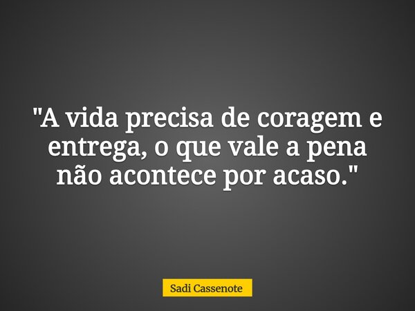 "A vida precisa de coragem e entrega, o que vale a pena não acontece por acaso."... Frase de Sadi Cassenote.