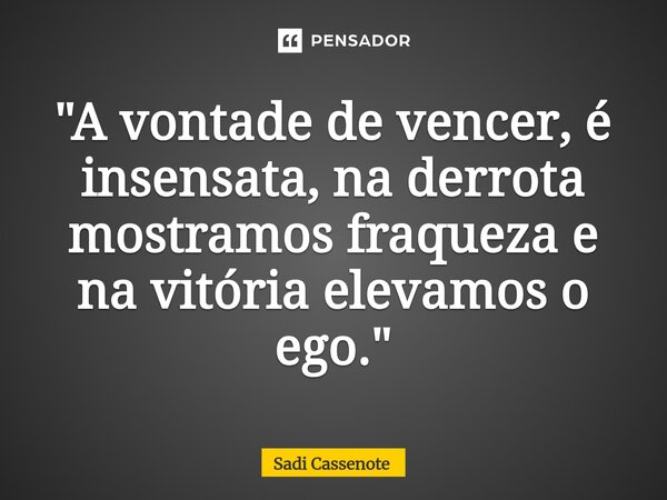 ⁠"A vontade de vencer, é insensata, na derrota mostramos fraqueza e na vitória elevamos o ego."... Frase de Sadi Cassenote.