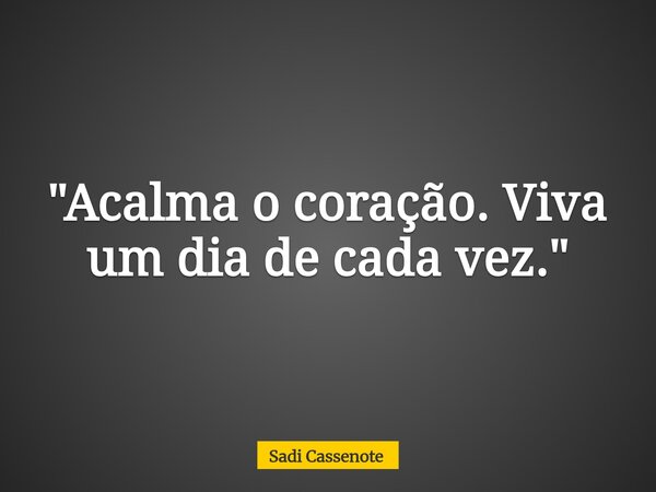 "Acalma o coração. Viva um dia de cada vez."... Frase de Sadi Cassenote.