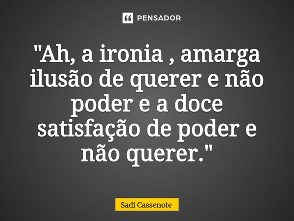 ⁠"Ah, a ironia , amarga ilusão de querer e não poder e a doce satisfação de poder e não querer."... Frase de Sadi Cassenote.