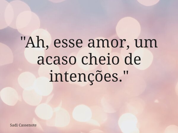 "Ah, esse amor, um acaso cheio de intenções."... Frase de Sadi Cassenote.