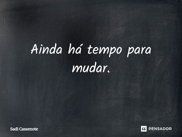Ainda há tempo para mudar.... Frase de Sadi Cassenote.