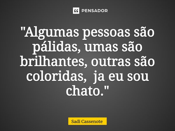 ⁠"Algumas pessoas são pálidas, umas são brilhantes, outras são coloridas, ja eu sou chato."... Frase de Sadi Cassenote.