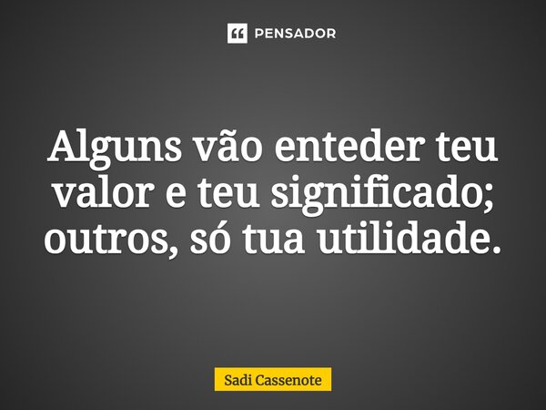 Alguns vão enteder teu valor e teu significado; outros, só tua utilidade.... Frase de Sadi Cassenote.
