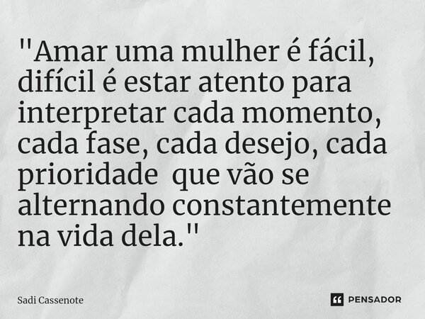 ⁠"Amar uma mulher é fácil, difícil é estar atento para interpretar cada momento, cada fase, cada desejo, cada prioridade que vão se alternando constantemen... Frase de Sadi Cassenote.