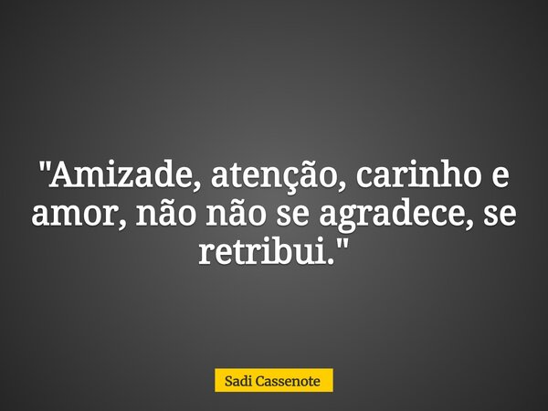"Amizade, atenção, carinho e amor, não não se agradece, se retribui."... Frase de Sadi Cassenote.