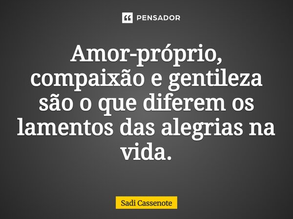 Amor-próprio, compaixão e gentileza são o que diferem os lamentos das alegrias na vida.... Frase de Sadi Cassenote.