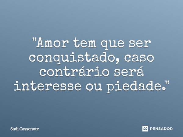 ⁠"Amor tem que ser conquistado, caso contrário será interesse ou piedade."... Frase de Sadi Cassenote.