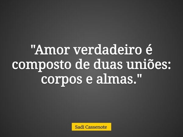 "Amor verdadeiro é composto de duas uniões: corpos e almas."... Frase de Sadi Cassenote.