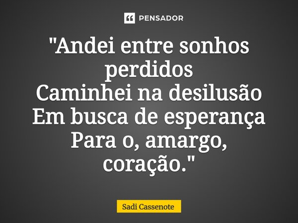 ⁠"Andei entre sonhos perdidos Caminhei na desilusão Em busca de esperança Para o, amargo, coração."... Frase de Sadi Cassenote.