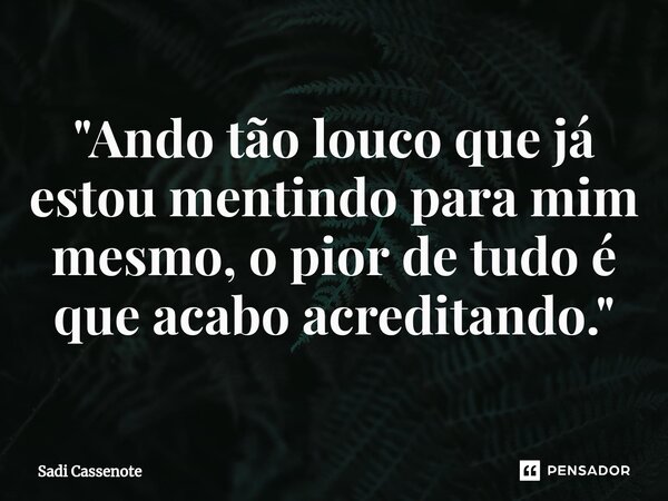 ⁠"Ando tão louco que já estou mentindo para mim mesmo, o pior de tudo é que acabo acreditando."... Frase de Sadi Cassenote.