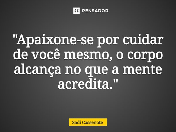 ⁠"Apaixone-se por cuidar de você mesmo, o corpo alcança no que a mente acredita."... Frase de Sadi Cassenote.