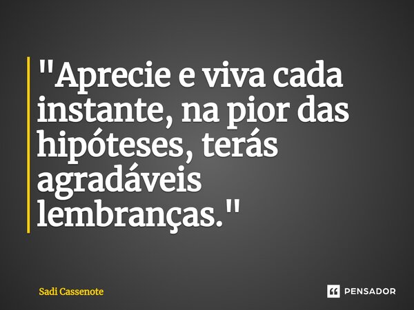 ⁠"Aprecie e viva cada instante, na pior das hipóteses, terás agradáveis lembranças."... Frase de Sadi Cassenote.