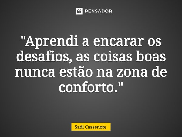 ⁠"Aprendi a encarar os desafios, as coisas boas nunca estão na zona de conforto."... Frase de Sadi Cassenote.