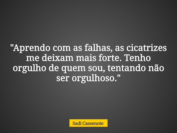 "Aprendo com as falhas, as cicatrizes me deixam mais forte. Tenho orgulho de quem sou, tentando não ser orgulhoso."... Frase de Sadi Cassenote.