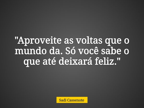 "Aproveite as voltas que o mundo da. Só você sabe o que até deixará feliz."... Frase de Sadi Cassenote.