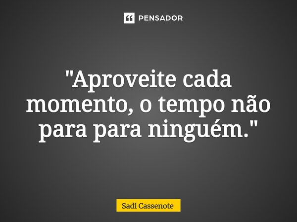 ⁠"Aproveite cada momento, o tempo não para para ninguém."... Frase de Sadi Cassenote.