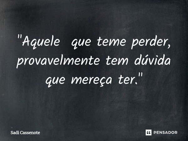 ⁠"Aquele que teme perder, provavelmente tem dúvida que mereça ter."... Frase de Sadi Cassenote.