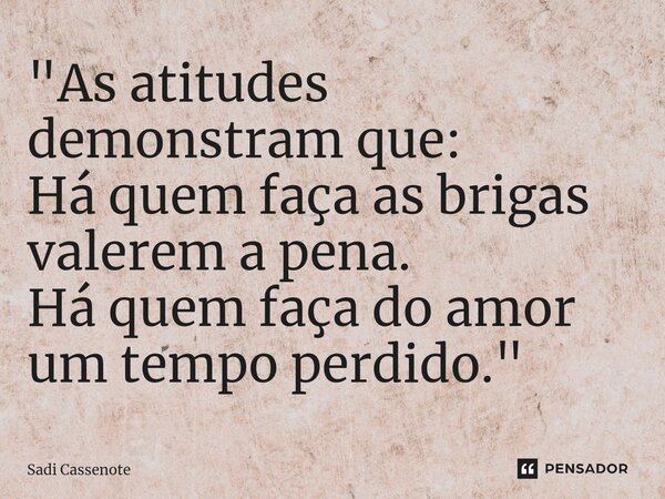 ⁠"As atitudes demonstram que: Há quem faça as brigas valerem a pena. Há quem faça do amor um tempo perdido."... Frase de Sadi Cassenote.