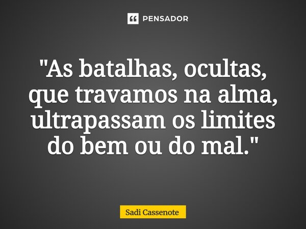 ⁠"As batalhas, ocultas, que travamos na alma, ultrapassam os limites do bem ou do mal."... Frase de Sadi Cassenote.