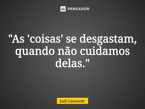 ⁠"As 'coisas' se desgastam, quando não cuidamos delas."... Frase de Sadi Cassenote.