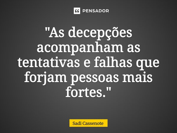 ⁠"As decepções acompanham as tentativas e falhas que forjam pessoas mais fortes."... Frase de Sadi Cassenote.
