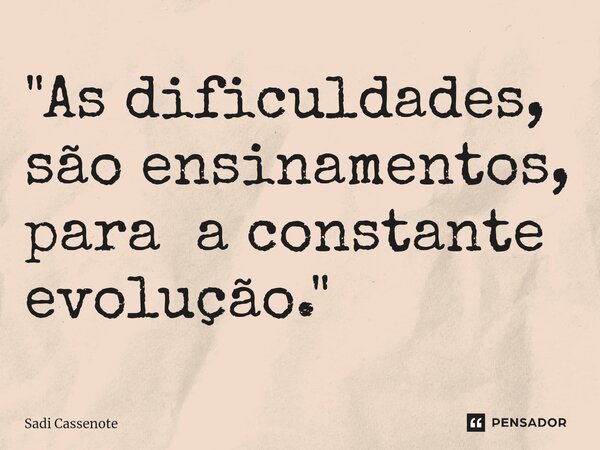 ⁠"As dificuldades, são ensinamentos, para a constante evolução."... Frase de Sadi Cassenote.