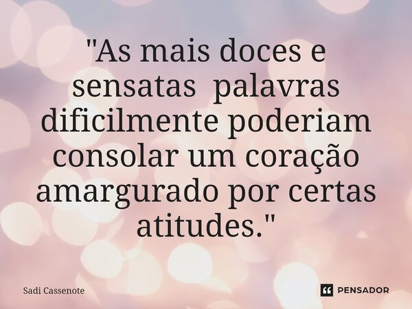 ⁠"As mais doces e sensatas palavras dificilmente poderiam consolar um coração amargurado por certas atitudes."... Frase de Sadi Cassenote.